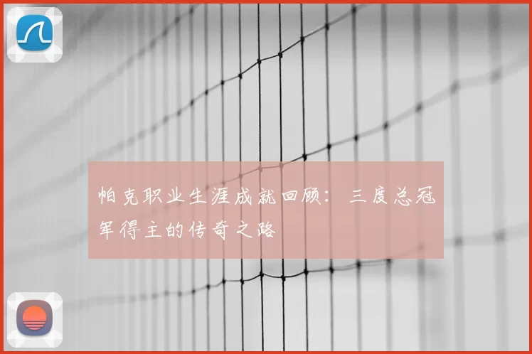 帕克职业生涯成就回顾:三度总冠军得主的传奇之路