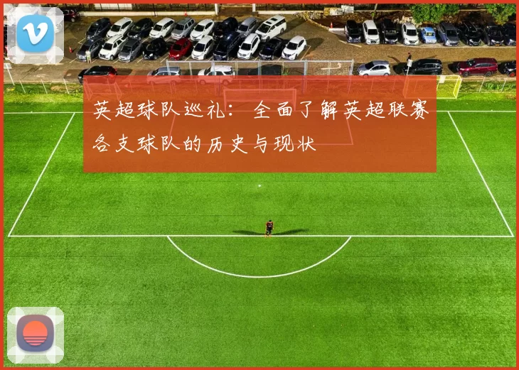 英超球队巡礼:全面了解英超联赛各支球队的历史与现状