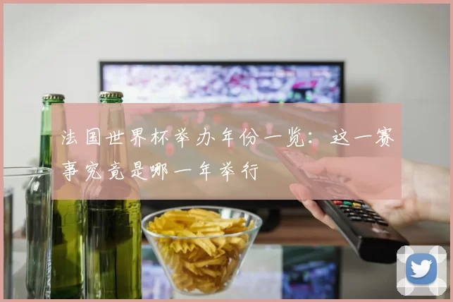 法国世界杯举办年份一览：这一赛事究竟是哪一年举行