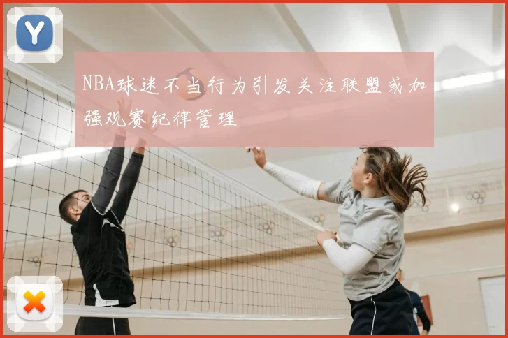 NBA球迷不当行为引发关注联盟或加强观赛纪律管理