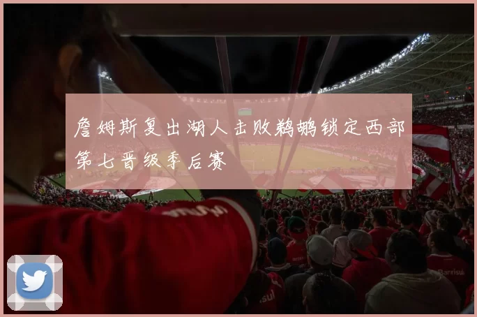 詹姆斯复出湖人击败鹈鹕锁定西部第七晋级季后赛