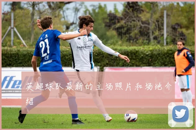 英超球队最新的主场照片和场地介绍