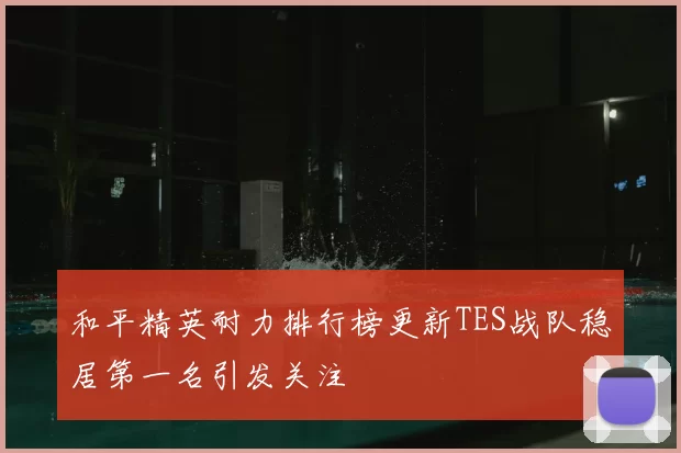 和平精英耐力排行榜更新TES战队稳居第一名引发关注