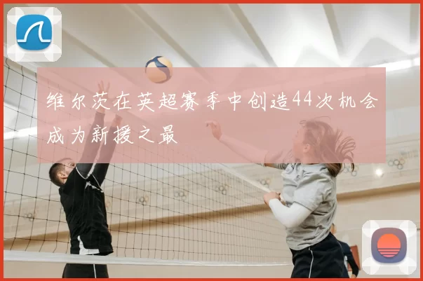 维尔茨在英超赛季中创造44次机会成为新援之最