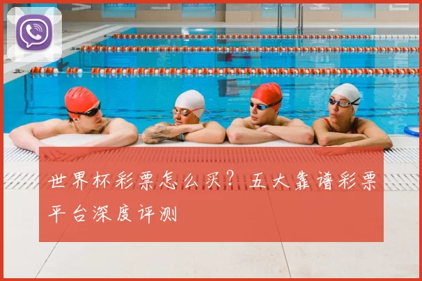世界杯彩票怎么买?五大靠谱彩票平台深度评测