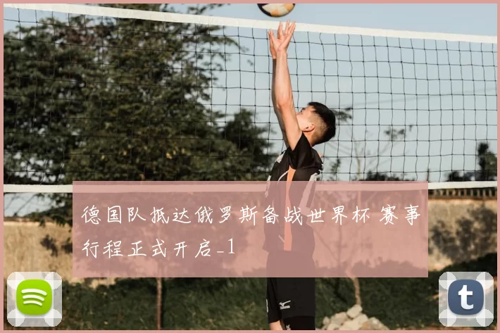 德国队抵达俄罗斯备战世界杯 赛事行程正式开启_1