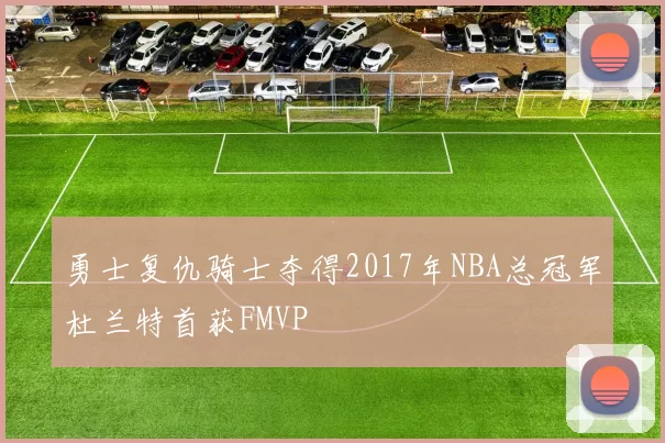 勇士复仇骑士夺得2017年NBA总冠军杜兰特首获FMVP
