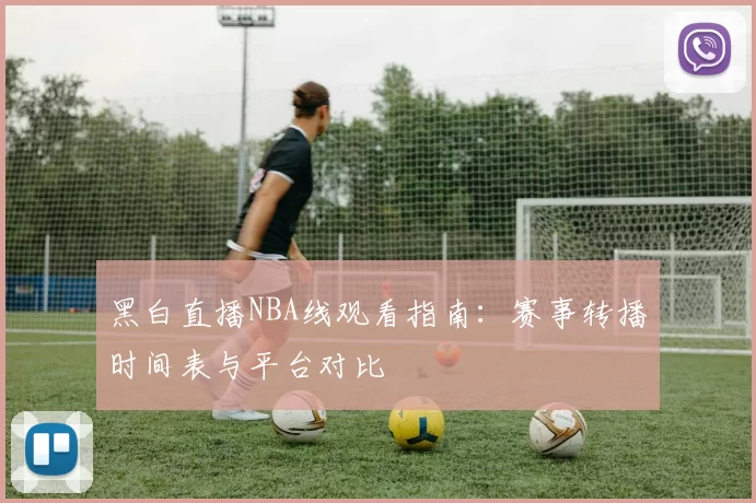 黑白直播NBA线观看指南:赛事转播时间表与平台对比