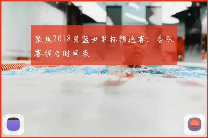 聚焦2018男篮世界杯预选赛:各队赛程与时间表