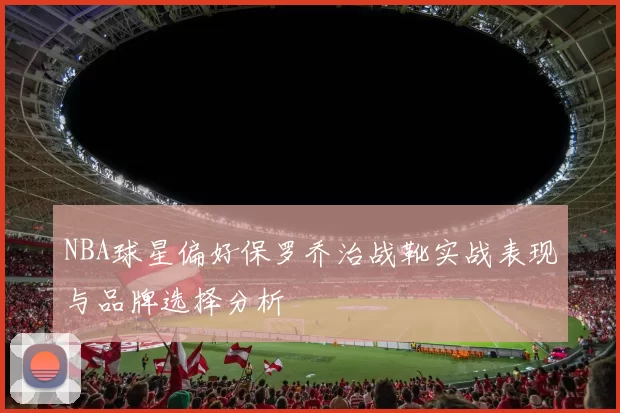 NBA球星偏好保罗乔治战靴实战表现与品牌选择分析