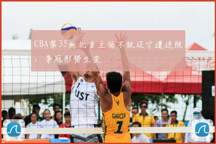 CBA第35轮北京主场不敌辽宁遭连败，争冠形势生变