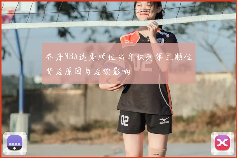 乔丹NBA选秀顺位当年仅列第三顺位背后原因与后续影响