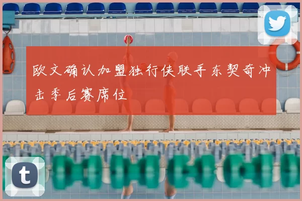 欧文确认加盟独行侠联手东契奇冲击季后赛席位