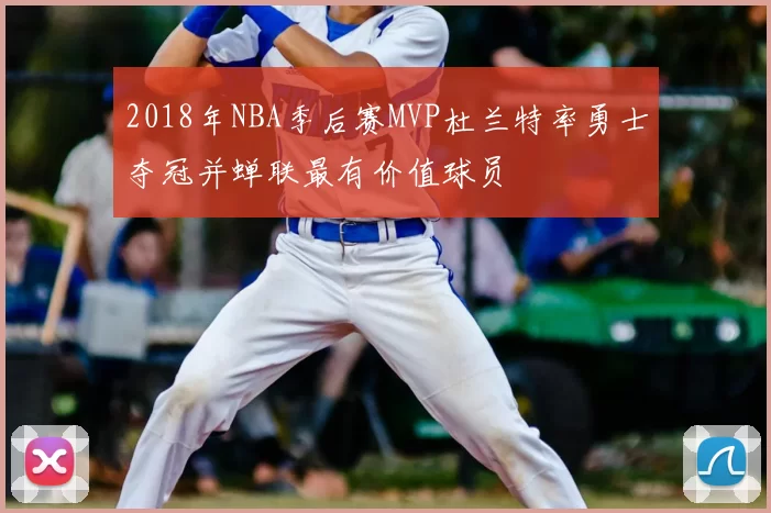 2018年NBA季后赛MVP杜兰特率勇士夺冠并蝉联最有价值球员