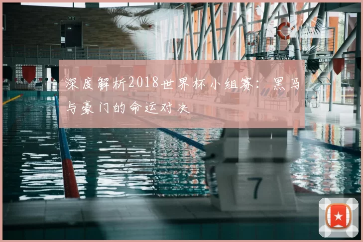 深度解析2018世界杯小组赛:黑马与豪门的命运对决