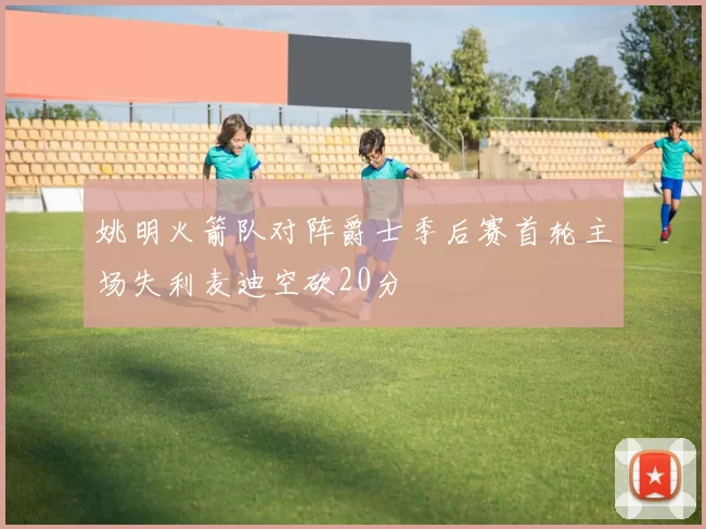 姚明火箭队对阵爵士季后赛首轮主场失利麦迪空砍20分