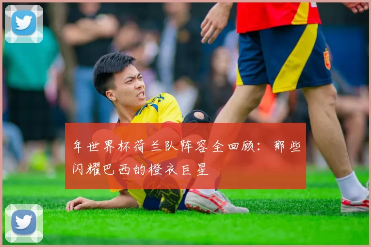 年世界杯荷兰队阵容全回顾：那些闪耀巴西的橙衣巨星