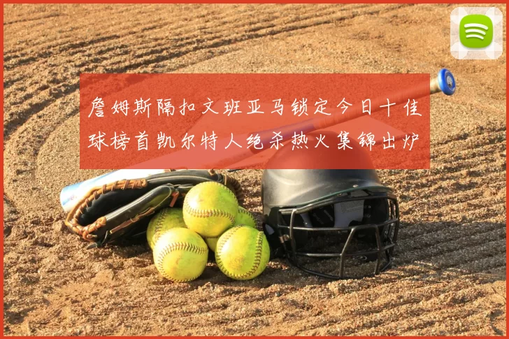 詹姆斯隔扣文班亚马锁定今日十佳球榜首凯尔特人绝杀热火集锦出炉