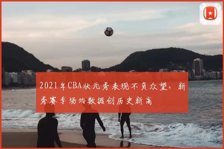 2021年CBA状元秀表现不负众望,新秀赛季场均数据创历史新高
