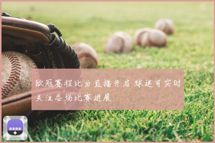 欧冠赛程比分直播开启 球迷可实时关注各场比赛进展