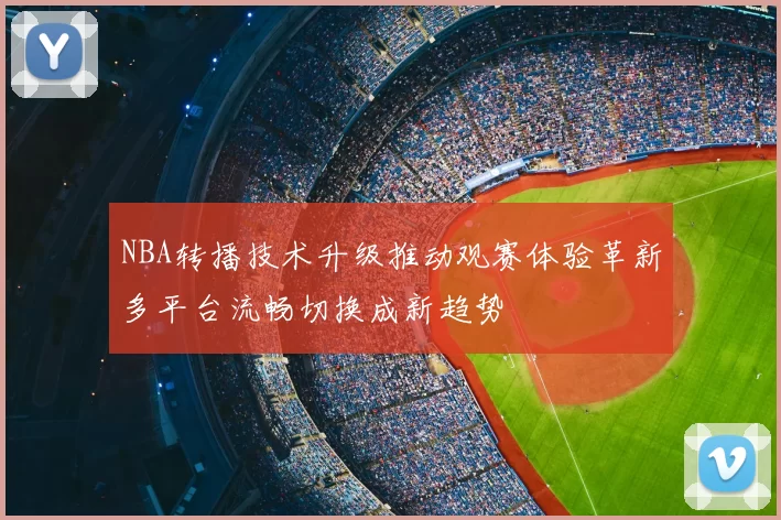 NBA转播技术升级推动观赛体验革新多平台流畅切换成新趋势