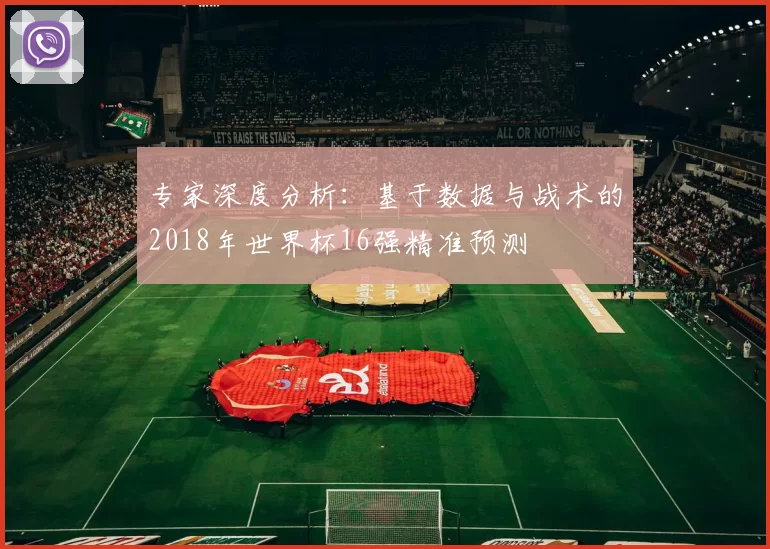 专家深度分析：基于数据与战术的2018年世界杯16强精准预测