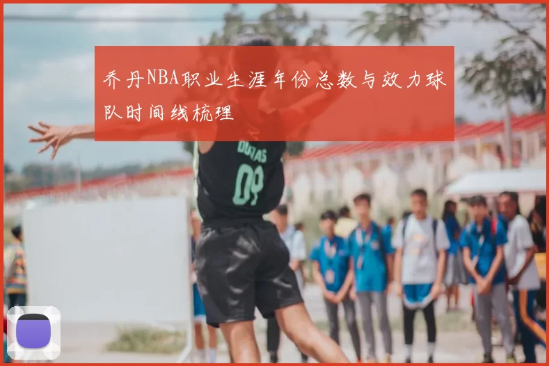 乔丹NBA职业生涯年份总数与效力球队时间线梳理