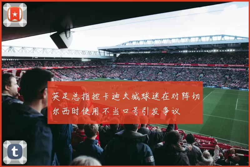 英足总指控卡迪夫城球迷在对阵切尔西时使用不当口号引发争议