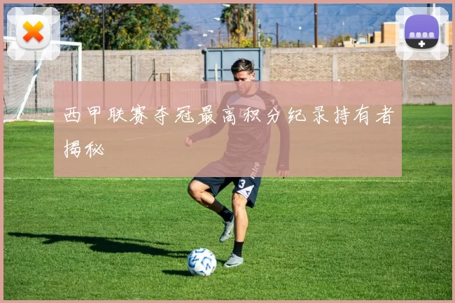 西甲联赛夺冠最高积分纪录持有者揭秘