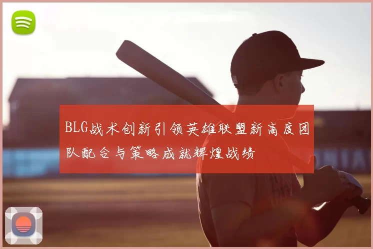 BLG战术创新引领英雄联盟新高度团队配合与策略成就辉煌战绩
