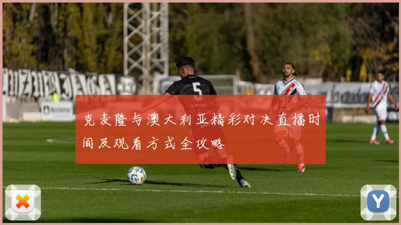 克麦隆与澳大利亚精彩对决直播时间及观看方式全攻略