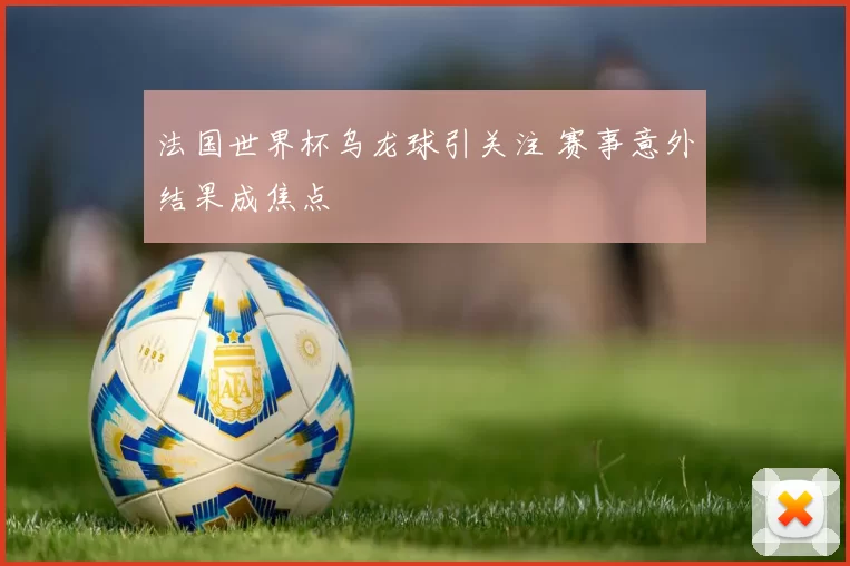 法国世界杯乌龙球引关注 赛事意外结果成焦点
