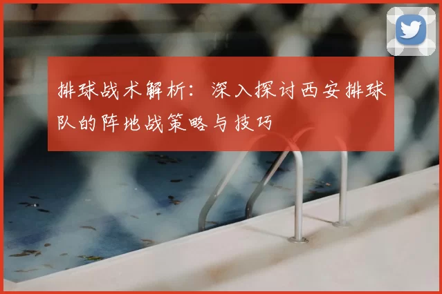 排球战术解析:深入探讨西安排球队的阵地战策略与技巧