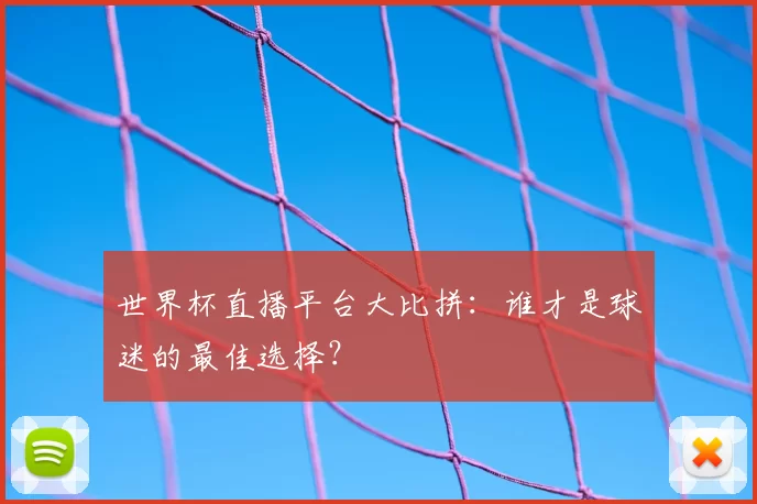 世界杯直播平台大比拼:谁才是球迷的最佳选择?