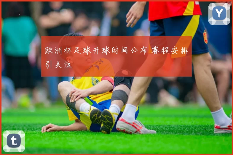 欧洲杯足球开球时间公布 赛程安排引关注