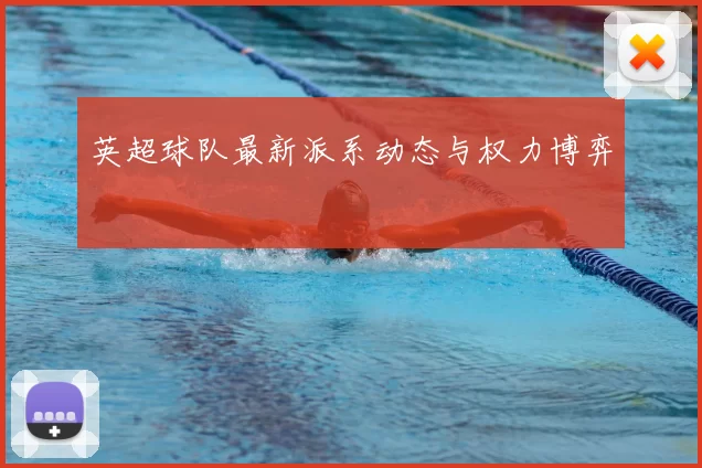 英超球队最新派系动态与权力博弈