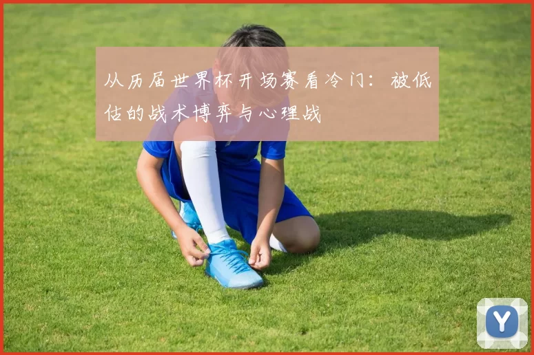 从历届世界杯开场赛看冷门：被低估的战术博弈与心理战
