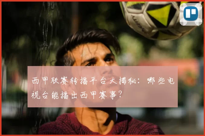 西甲联赛转播平台大揭秘:哪些电视台能播出西甲赛事?