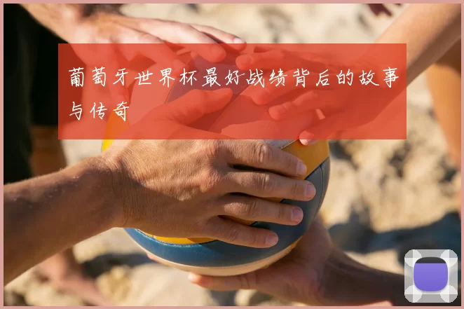 葡萄牙世界杯最好战绩背后的故事与传奇