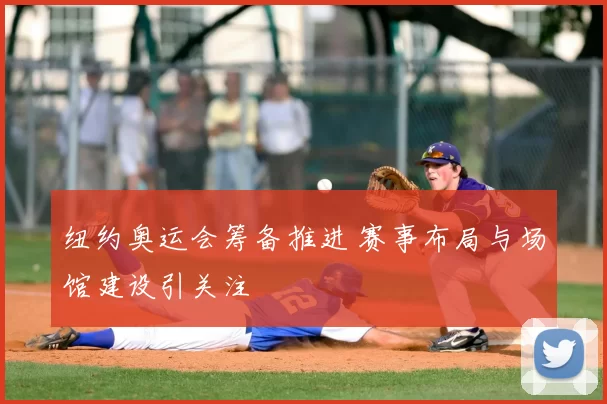 纽约奥运会筹备推进 赛事布局与场馆建设引关注