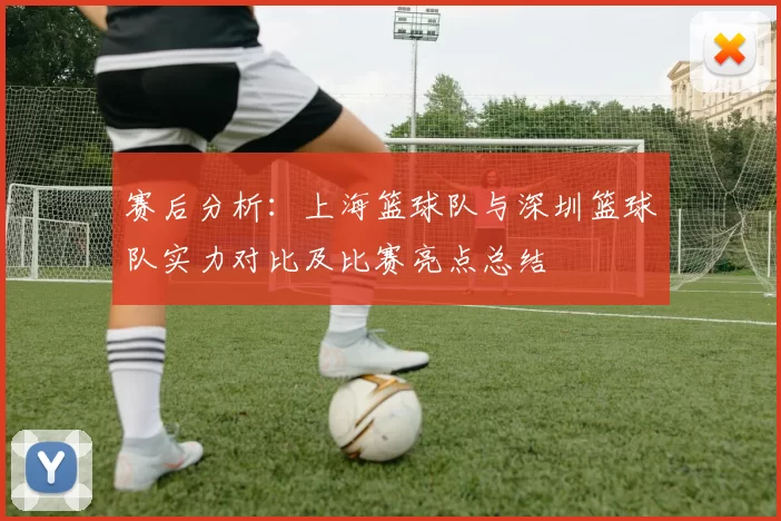 赛后分析：上海篮球队与深圳篮球队实力对比及比赛亮点总结