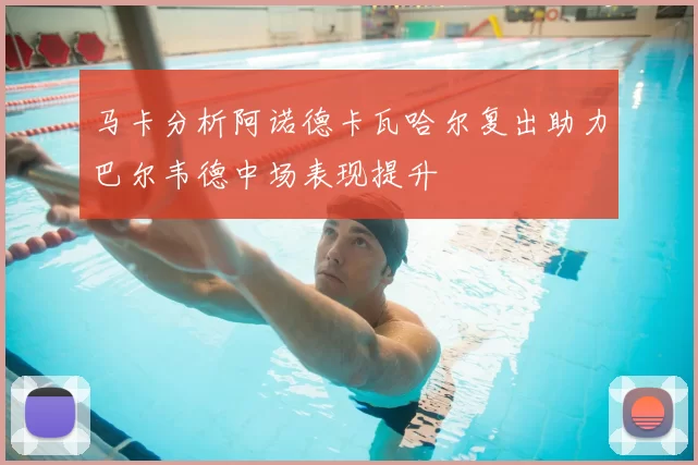 马卡分析阿诺德卡瓦哈尔复出助力巴尔韦德中场表现提升