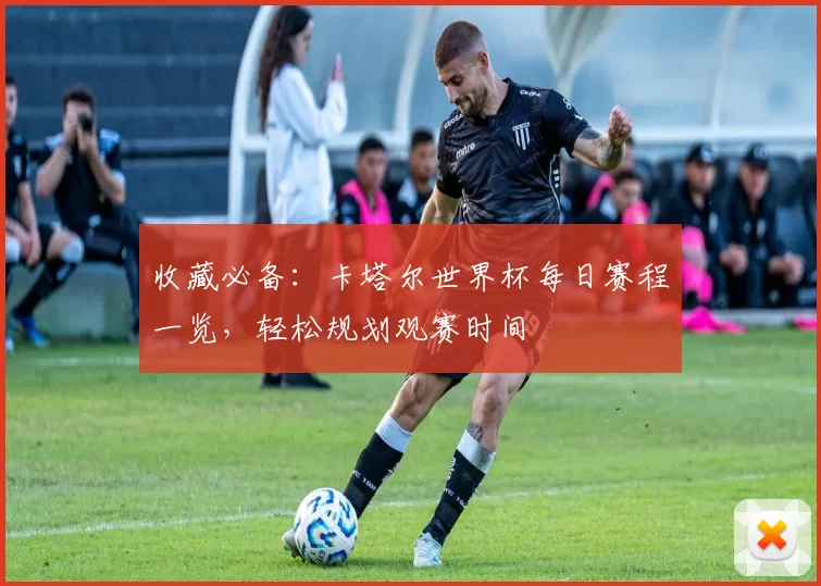 收藏必备:卡塔尔世界杯每日赛程一览,轻松规划观赛时间