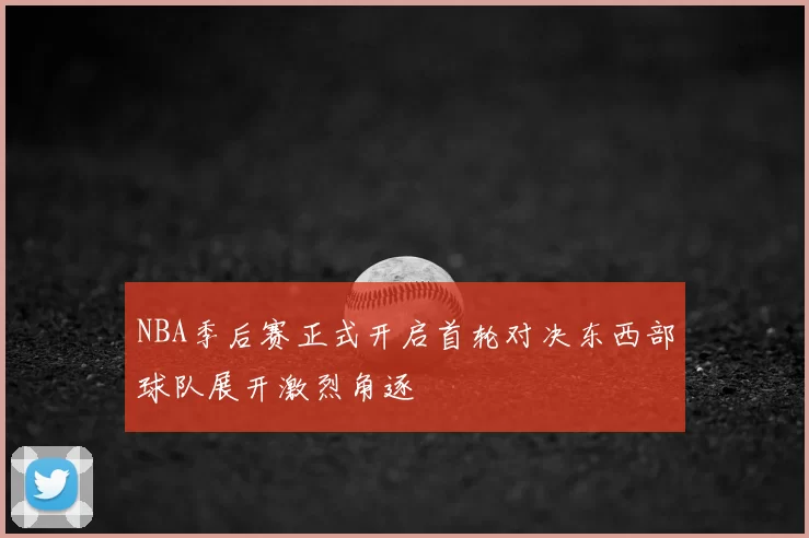 NBA季后赛正式开启首轮对决东西部球队展开激烈角逐