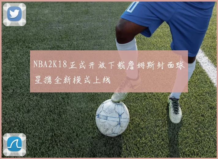NBA2K18正式开放下载詹姆斯封面球星携全新模式上线