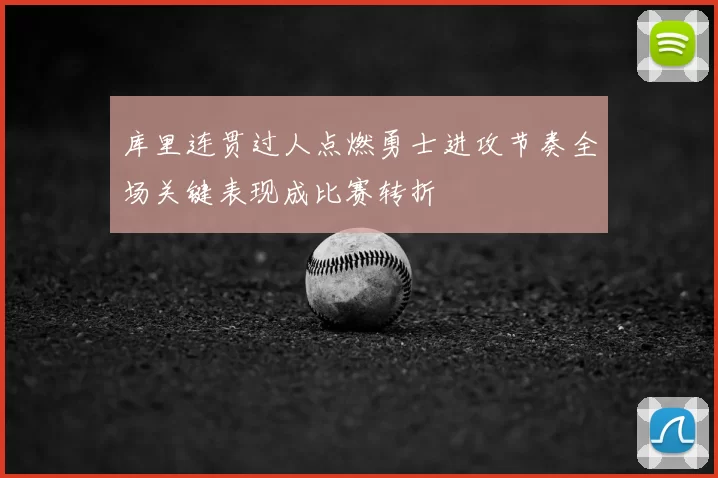 库里连贯过人点燃勇士进攻节奏全场关键表现成比赛转折