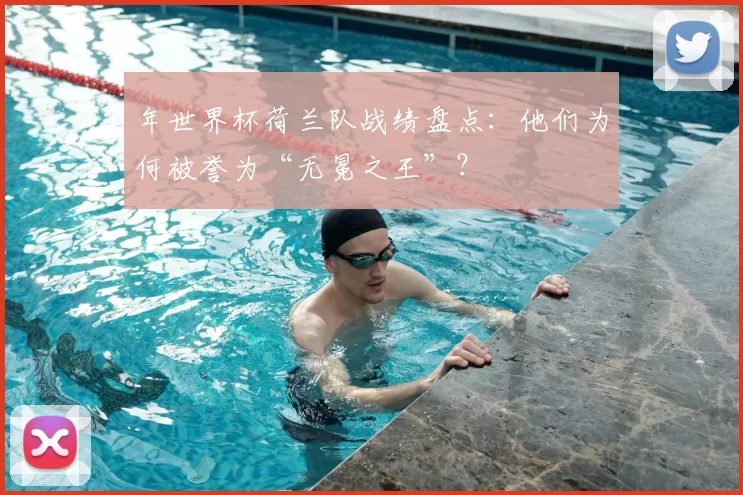 年世界杯荷兰队战绩盘点:他们为何被誉为“无冕之王”?