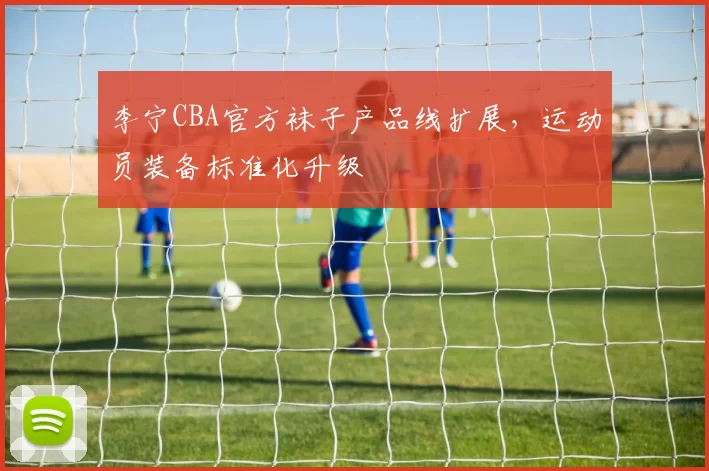 李宁CBA官方袜子产品线扩展,运动员装备标准化升级