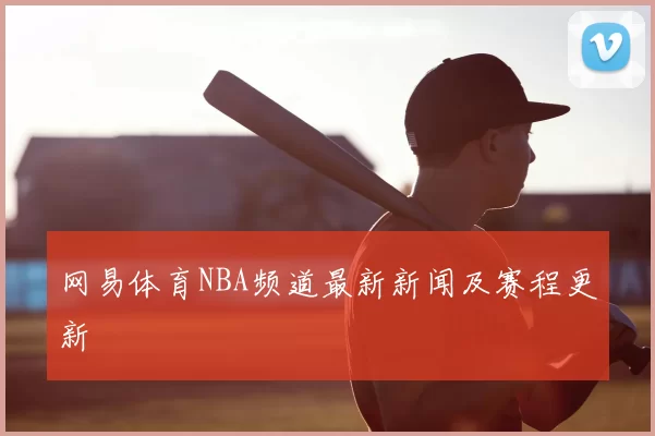 网易体育NBA频道最新新闻及赛程更新