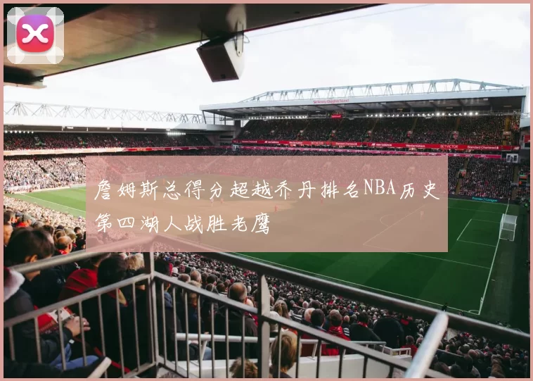 詹姆斯总得分超越乔丹排名NBA历史第四湖人战胜老鹰